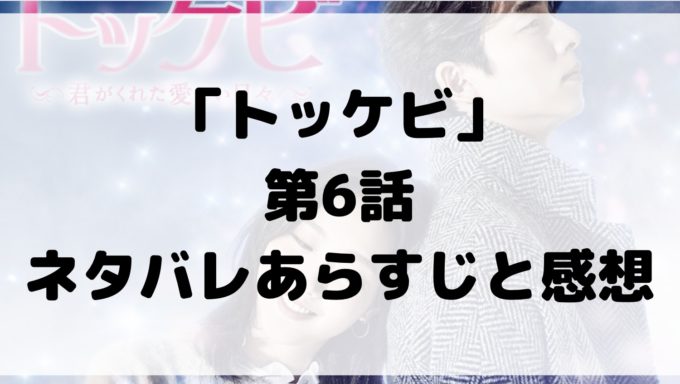 トッケビ 6話 ネタバレ あらすじ 感想