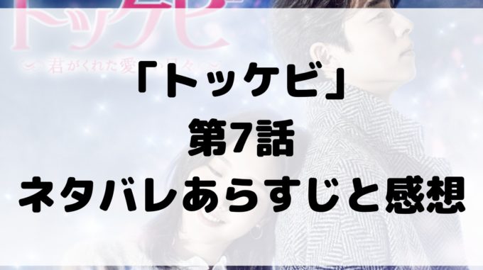 トッケビ 7話 ネタバレ あらすじ 感想